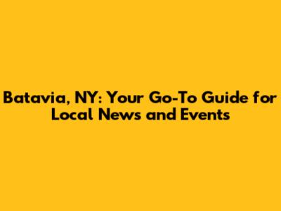 Batavia, NY: Your Go-To Guide for Local News and Events