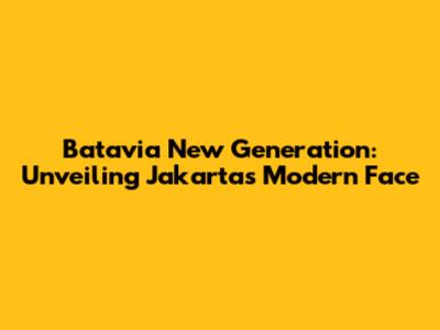 Batavia New Generation: Unveiling Jakarta's Modern Face