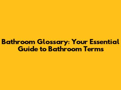Bathroom Glossary: Your Essential Guide to Bathroom Terms
