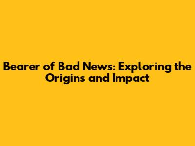 Bearer of Bad News: Exploring the Origins and Impact