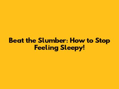 Beat the Slumber: How to Stop Feeling Sleepy!