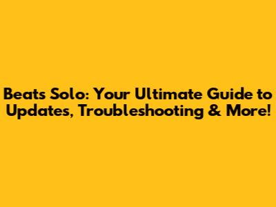 Beats Solo: Your Ultimate Guide to Updates, Troubleshooting & More!