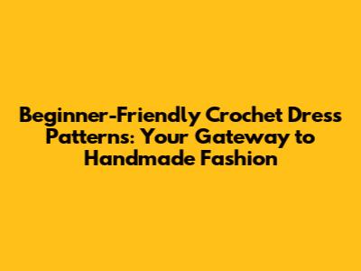 Beginner-Friendly Crochet Dress Patterns: Your Gateway to Handmade Fashion