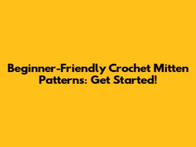 Beginner-Friendly Crochet Mitten Patterns: Get Started!