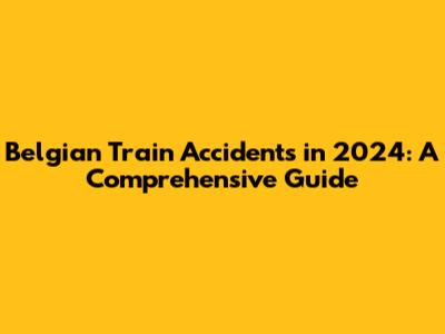 Belgian Train Accidents in 2024: A Comprehensive Guide