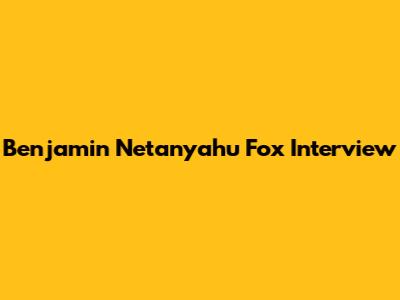 Benjamin Netanyahu Fox Interview