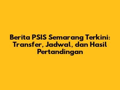 Berita PSIS Semarang Terkini: Transfer, Jadwal, dan Hasil Pertandingan