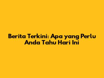 Berita Terkini: Apa yang Perlu Anda Tahu Hari Ini