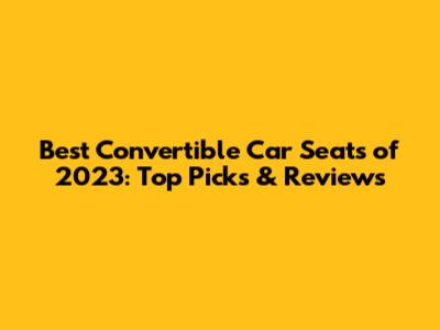 Best Convertible Car Seats of 2023: Top Picks & Reviews