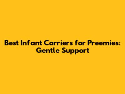 Best Infant Carriers for Preemies: Gentle Support