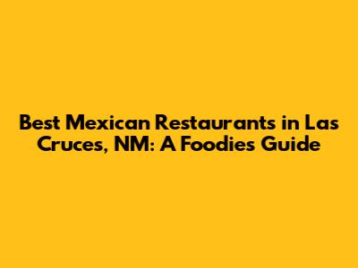Best Mexican Restaurants in Las Cruces, NM: A Foodie's Guide