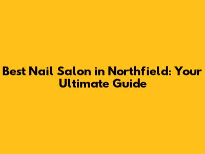 Best Nail Salon in Northfield: Your Ultimate Guide