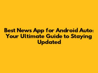 Best News App for Android Auto: Your Ultimate Guide to Staying Updated