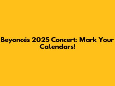 Beyoncé's 2025 Concert: Mark Your Calendars!