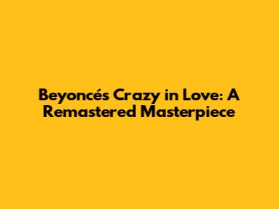 Beyoncé's Crazy in Love: A Remastered Masterpiece