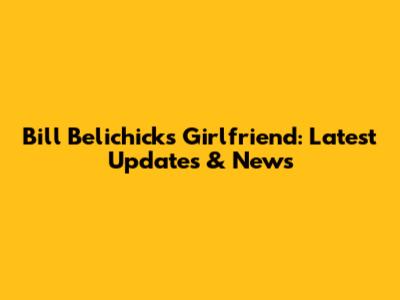 Bill Belichick's Girlfriend: Latest Updates & News
