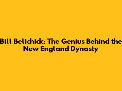 Bill Belichick: The Genius Behind the New England Dynasty