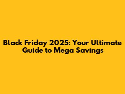 Black Friday 2025: Your Ultimate Guide to Mega Savings