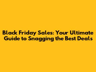 Black Friday Sales: Your Ultimate Guide to Snagging the Best Deals
