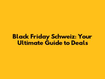 Black Friday Schweiz: Your Ultimate Guide to Deals