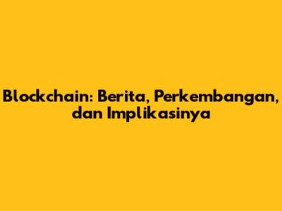 Blockchain: Berita, Perkembangan, dan Implikasinya