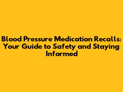 Blood Pressure Medication Recalls: Your Guide to Safety and Staying Informed