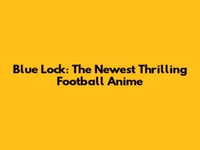 Blue Lock: The Newest Thrilling Football Anime