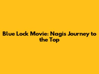 Blue Lock Movie: Nagi's Journey to the Top
