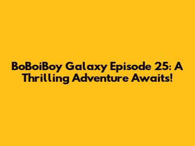 BoBoiBoy Galaxy Episode 25: A Thrilling Adventure Awaits!