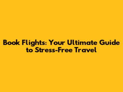 Book Flights: Your Ultimate Guide to Stress-Free Travel