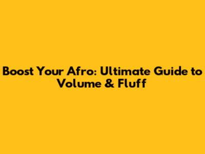 Boost Your Afro: Ultimate Guide to Volume & Fluff