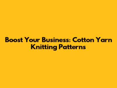 Boost Your Business: Cotton Yarn Knitting Patterns