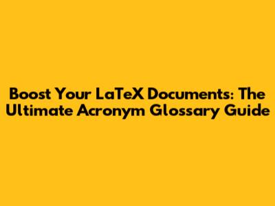 Boost Your LaTeX Documents: The Ultimate Acronym Glossary Guide