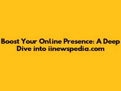 Boost Your Online Presence: A Deep Dive into iinewspedia.com