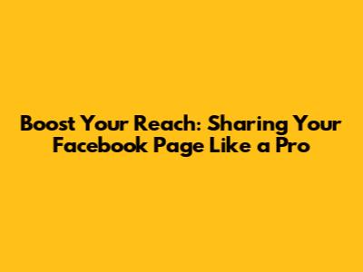 Boost Your Reach: Sharing Your Facebook Page Like a Pro