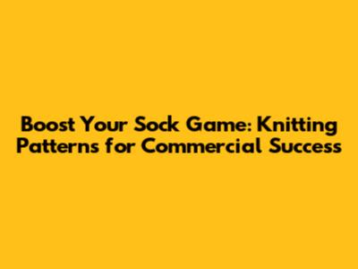 Boost Your Sock Game: Knitting Patterns for Commercial Success