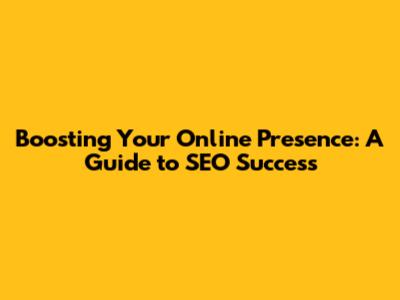 Boosting Your Online Presence: A Guide to SEO Success