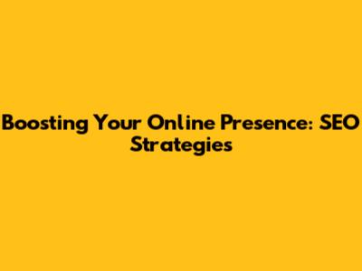 Boosting Your Online Presence: SEO Strategies