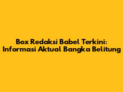 Box Redaksi Babel Terkini: Informasi Aktual Bangka Belitung