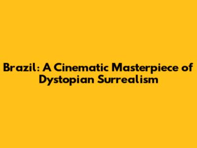 Brazil: A Cinematic Masterpiece of Dystopian Surrealism