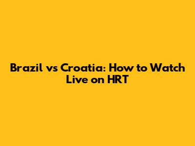 Brazil vs Croatia: How to Watch Live on HRT