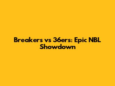 Breakers vs 36ers: Epic NBL Showdown
