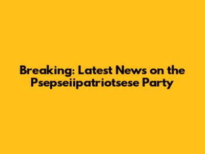 Breaking: Latest News on the Psepseiipatriotsese Party