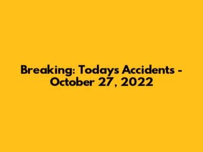 Breaking: Today's Accidents - October 27, 2022