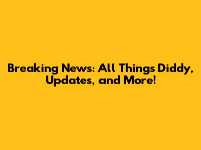Breaking News: All Things Diddy, Updates, and More!
