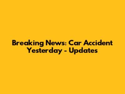 Breaking News: Car Accident Yesterday - Updates