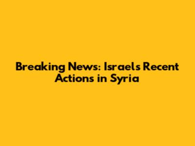 Breaking News: Israel's Recent Actions in Syria