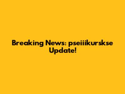 Breaking News: pseiiikurskse Update!
