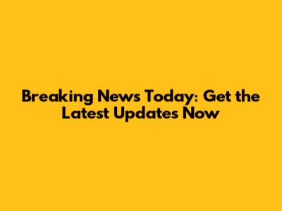 Breaking News Today: Get the Latest Updates Now