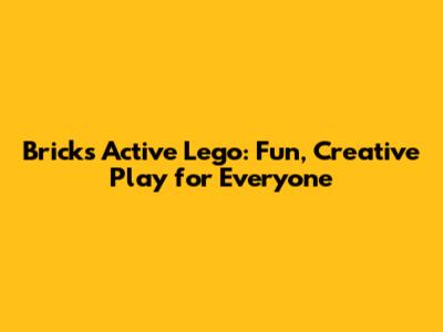 Bricks Active Lego: Fun, Creative Play for Everyone